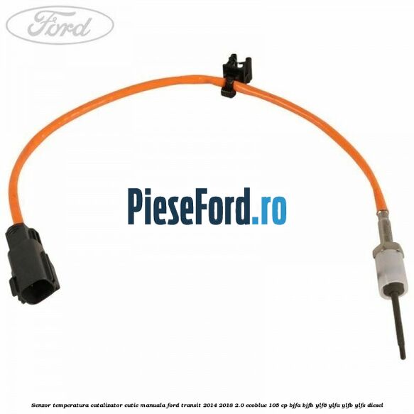 Senzor temperatura catalizator cutie manuala Ford Transit 2014-2018 2.0 EcoBlue 105 cp BJFA, BJFB, YLF6, YLFA, YLFB, YLFS diesel