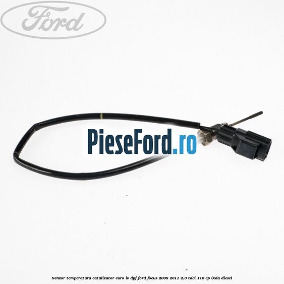 Senzor temperatura catalizator euro IV DPF Ford Focus 2008-2011 2.0 TDCi 110 cp IXDA diesel
