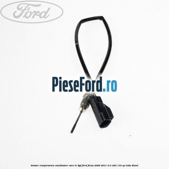 Senzor temperatura catalizator euro IV DPF Ford Focus 2008-2011 2.0 TDCi 110 cp IXDA diesel