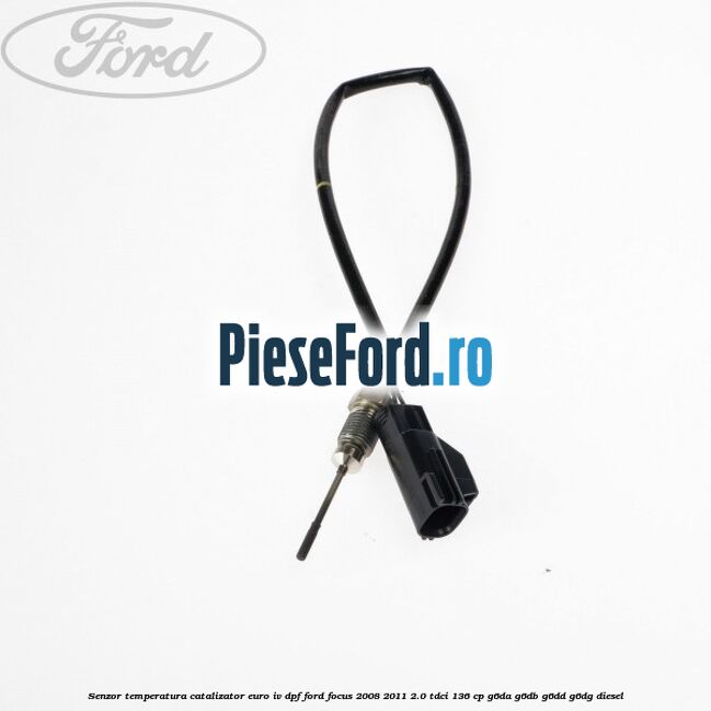 Senzor temperatura catalizator euro IV DPF Ford Focus 2008-2011 2.0 TDCi 136 cp G6DA, G6DB, G6DD, G6DG diesel