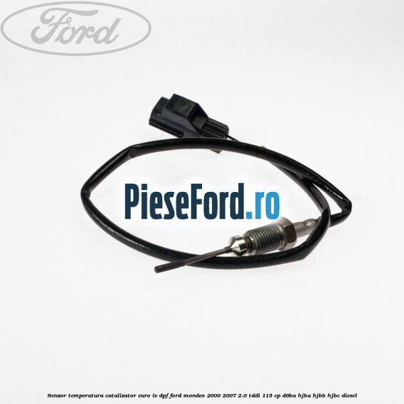 Senzor temperatura catalizator euro IV DPF Ford Mondeo 2000-2007 2.0 TDDI 115 cp D6BA, HJBA, HJBB, HJBC diesel