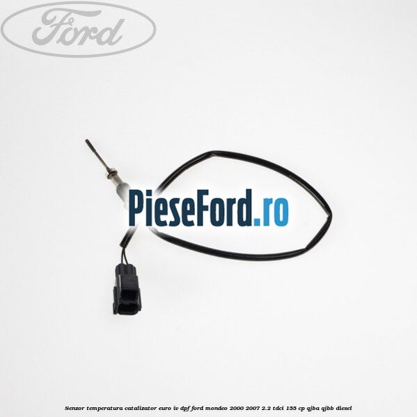 Senzor temperatura catalizator euro IV DPF Ford Mondeo 2000-2007 2.2 TDCi 155 cp QJBA, QJBB diesel