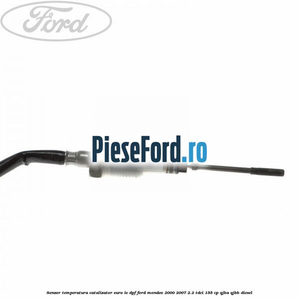 Senzor temperatura catalizator euro IV DPF Ford Mondeo 2000-2007 2.2 TDCi 155 cp QJBA, QJBB diesel