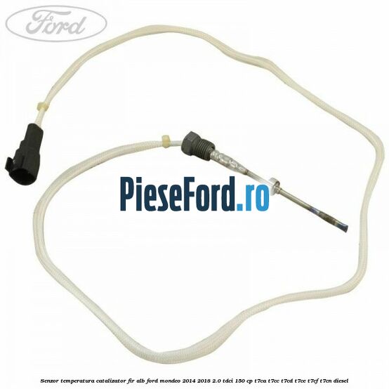 Senzor temperatura catalizator fir alb Ford Mondeo 2014-2018 2.0 TDCi 150 cp T7CA, T7CC, T7CD, T7CE, T7CF, T7CN diesel