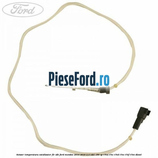 Senzor temperatura catalizator fir alb Ford Mondeo 2014-2018 2.0 TDCi 150 cp T7CA, T7CC, T7CD, T7CE, T7CF, T7CN diesel