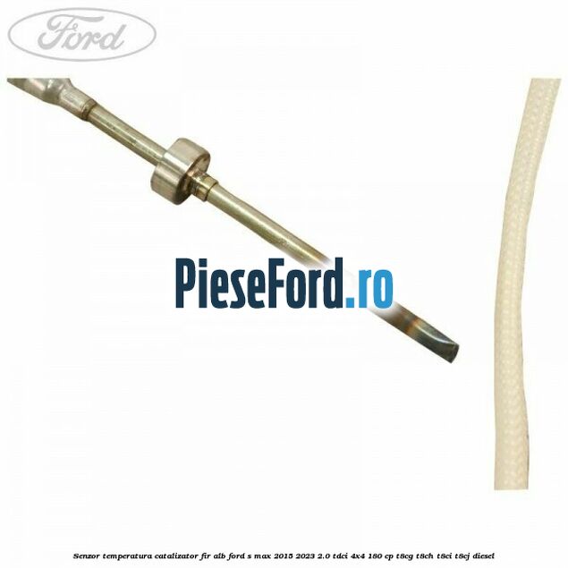 Senzor temperatura catalizator fir alb Ford S-Max 2015-2023 2.0 TDCi 4x4 180 cp T8CG, T8CH, T8CI, T8CJ diesel