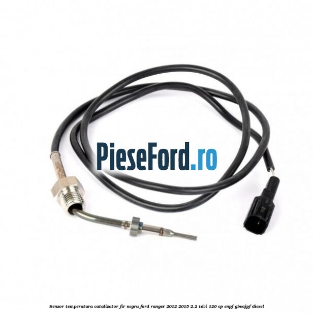 Senzor temperatura catalizator fir negru Ford Ranger 2012-2015 2.2 TDCi 120 cp ENPF, GBVAJPF diesel
