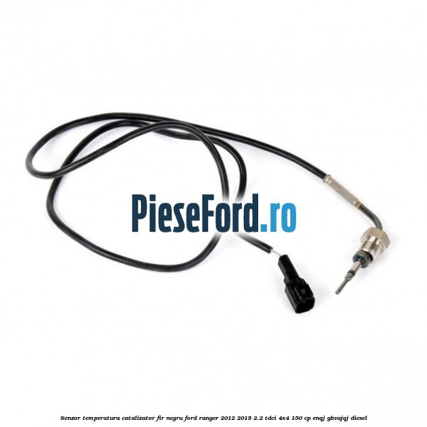 Senzor temperatura catalizator fir negru Ford Ranger 2012-2015 2.2 TDCi 4x4 150 cp Senzor temperatura catalizator fir negru Ford Ranger 2012-2015 2.2 TDCi 4x4 150 cp ENQJ, GBVAJQJ diesel