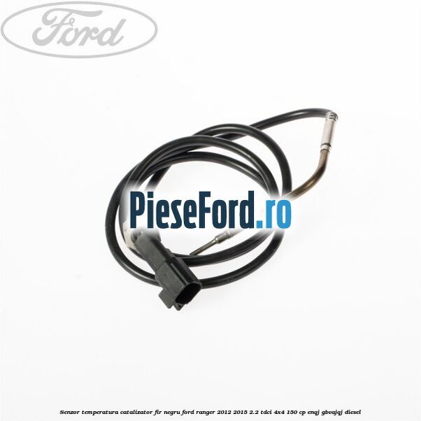 Senzor temperatura catalizator fir negru Ford Ranger 2012-2015 2.2 TDCi 4x4 150 cp ENQJ, GBVAJQJ diesel