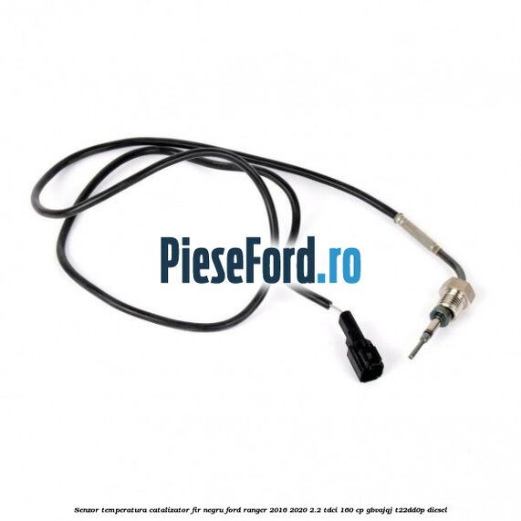 Senzor temperatura catalizator fir negru Ford Ranger 2016-2020 2.2 TDCi 160 cp GBVAJQJ, T22DD0P diesel