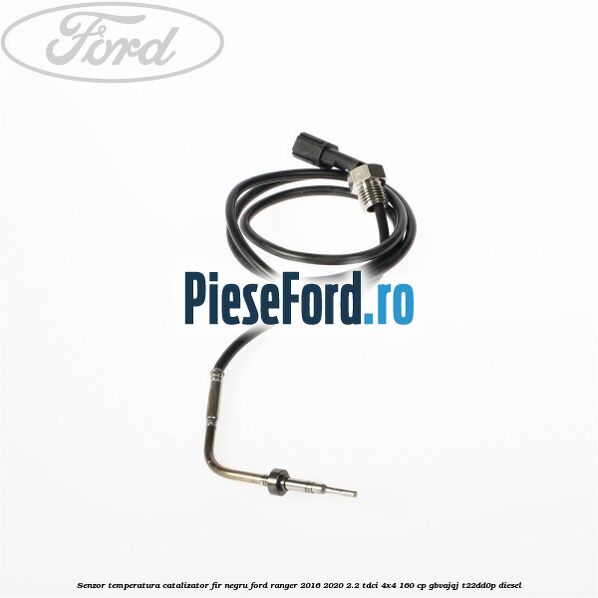 Senzor temperatura catalizator fir negru Ford Ranger 2016-2020 2.2 TDCi 4x4 160 cp GBVAJQJ, T22DD0P diesel