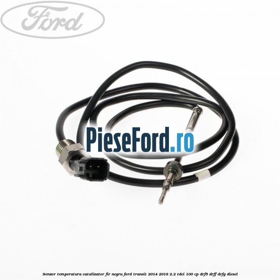 Senzor temperatura catalizator fir negru Ford Transit 2014-2018 2.2 TDCi 100 cp DRF5, DRFF, DRFG diesel