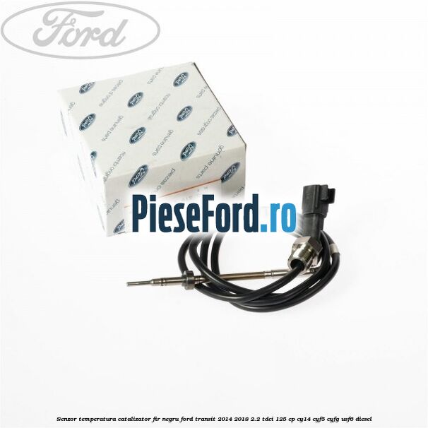 Senzor temperatura catalizator fir negru Ford Transit 2014-2018 2.2 TDCi 125 cp CY14, CYF5, CYFG, USF6 diesel