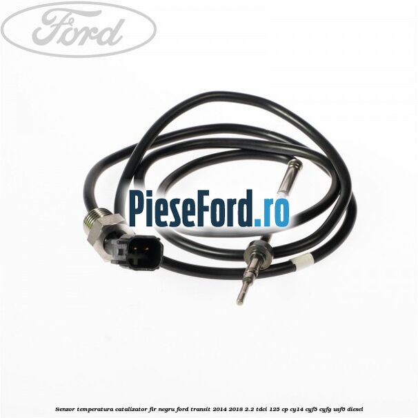 Senzor temperatura catalizator fir negru Ford Transit 2014-2018 2.2 TDCi 125 cp CY14, CYF5, CYFG, USF6 diesel