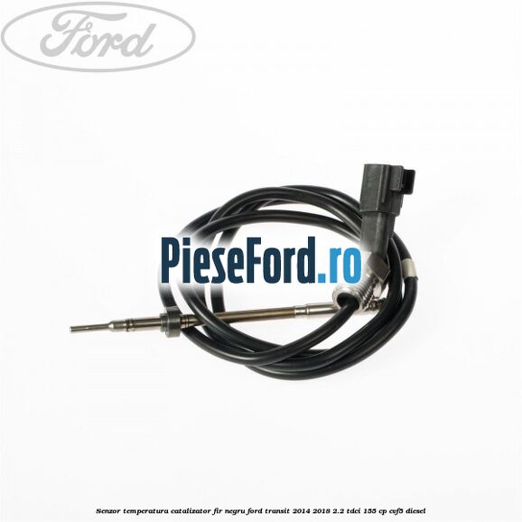Senzor temperatura catalizator fir negru Ford Transit 2014-2018 2.2 TDCi 155 cp CVF5 diesel