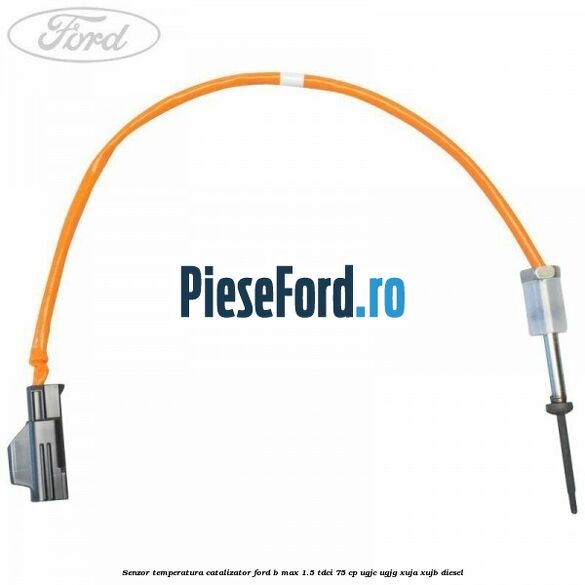 Senzor temperatura catalizator Ford B-Max 1.5 TDCi 75 cp UGJC, UGJG, XUJA, XUJB diesel