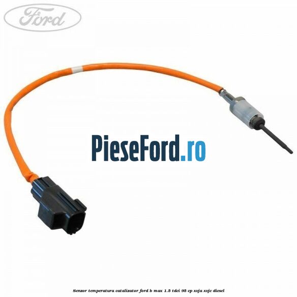 Senzor temperatura catalizator Ford B-Max 1.5 TDCi 95 cp XVJA, XVJC diesel