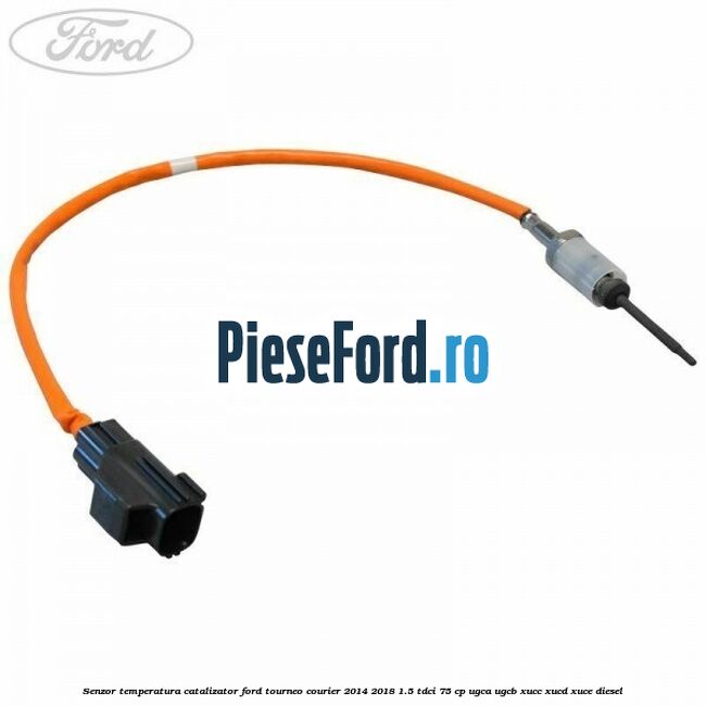 Senzor temperatura catalizator Ford Tourneo Courier 2014-2018 1.5 TDCi 75 cp UGCA, UGCB, XUCC, XUCD, XUCE diesel