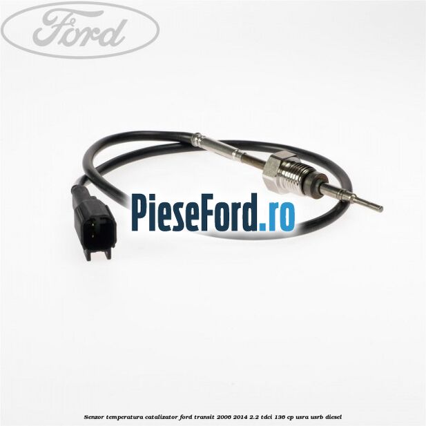 Senzor temperatura catalizator Ford Transit 2006-2014 2.2 TDCi 136 cp USRA, USRB diesel