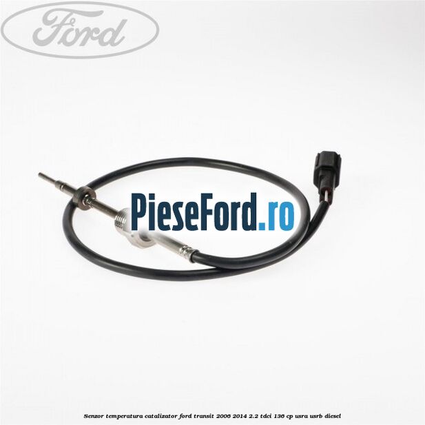 Senzor temperatura catalizator Ford Transit 2006-2014 2.2 TDCi 136 cp USRA, USRB diesel
