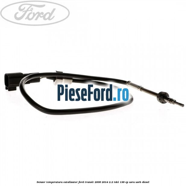 Senzor temperatura catalizator Ford Transit 2006-2014 2.2 TDCi 136 cp USRA, USRB diesel