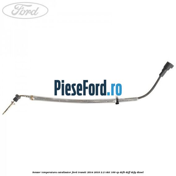 Senzor temperatura catalizator Ford Transit 2014-2018 2.2 TDCi 100 cp DRF5, DRFF, DRFG diesel