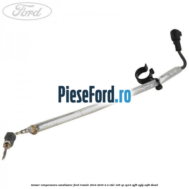 Senzor temperatura catalizator Ford Transit 2014-2018 2.2 TDCi 125 cp CY14, CYF5, CYFG, USF6 diesel