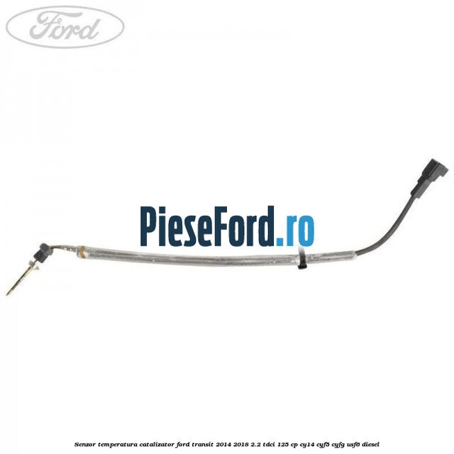 Senzor temperatura catalizator Ford Transit 2014-2018 2.2 TDCi 125 cp CY14, CYF5, CYFG, USF6 diesel