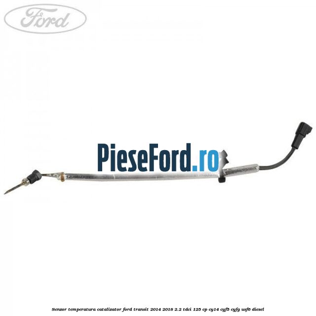 Senzor temperatura catalizator Ford Transit 2014-2018 2.2 TDCi 125 cp CY14, CYF5, CYFG, USF6 diesel