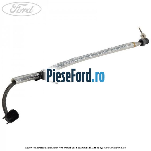 Senzor temperatura catalizator Ford Transit 2014-2018 2.2 TDCi 125 cp CY14, CYF5, CYFG, USF6 diesel