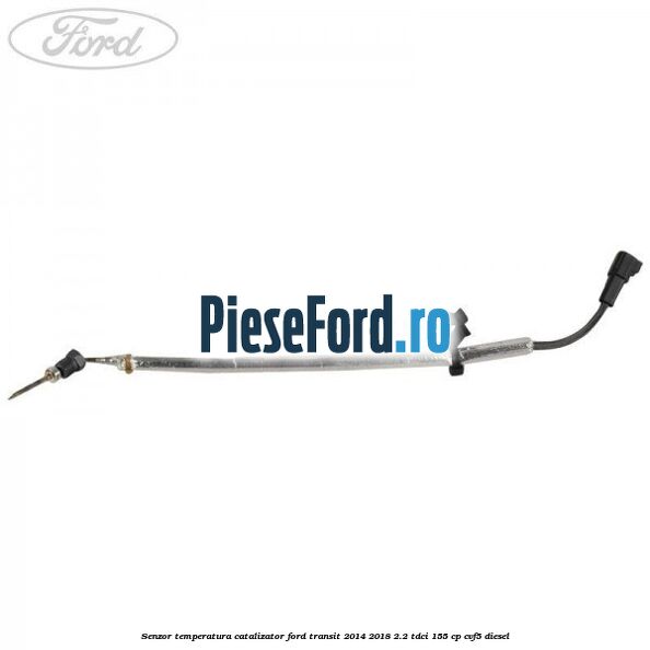 Senzor temperatura catalizator Ford Transit 2014-2018 2.2 TDCi 155 cp Senzor temperatura catalizator Ford Transit 2014-2018 2.2 TDCi 155 cp CVF5 diesel