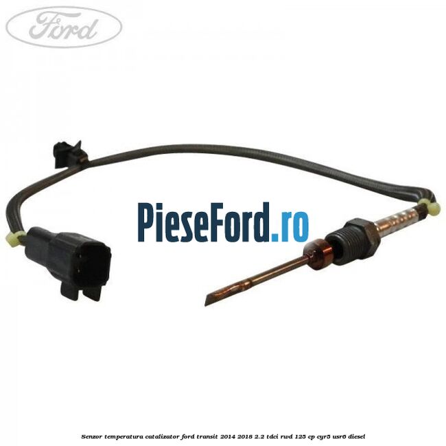 Senzor temperatura catalizator Ford Transit 2014-2018 2.2 TDCi RWD 125 cp CYR5, USR6 diesel