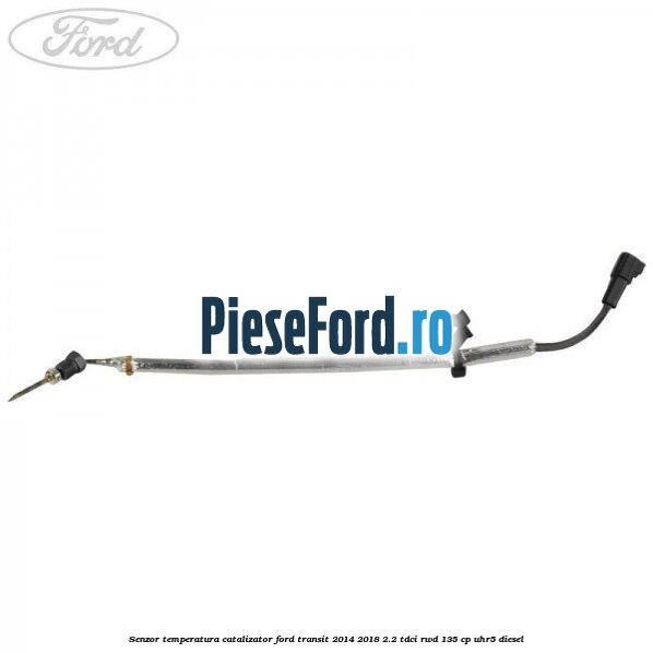 Senzor temperatura catalizator Ford Transit 2014-2018 2.2 TDCi RWD 135 cp UHR5 diesel