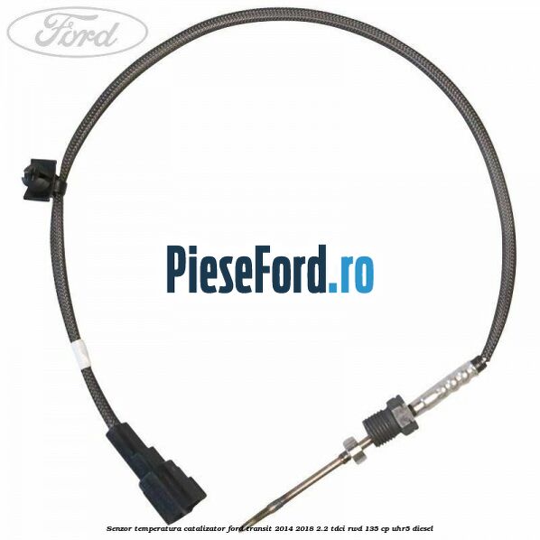 Senzor temperatura catalizator Ford Transit 2014-2018 2.2 TDCi RWD 135 cp Senzor temperatura catalizator Ford Transit 2014-2018 2.2 TDCi RWD 135 cp UHR5 diesel