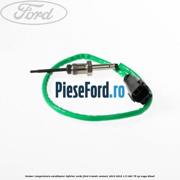Senzor temperatura catalizator inferior verde Ford Transit Connect 2013-2018 1.5 TDCi 75 cp XUGA diesel