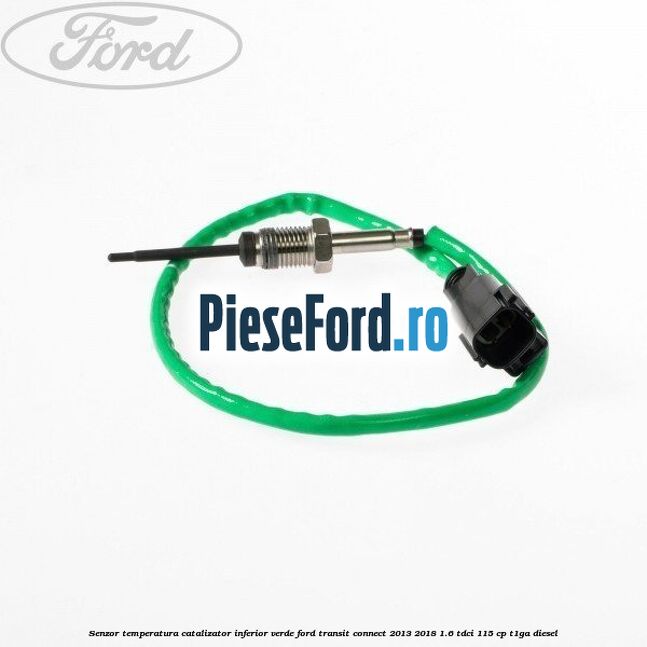 Senzor temperatura catalizator inferior verde Ford Transit Connect 2013-2018 1.6 TDCi 115 cp T1GA diesel