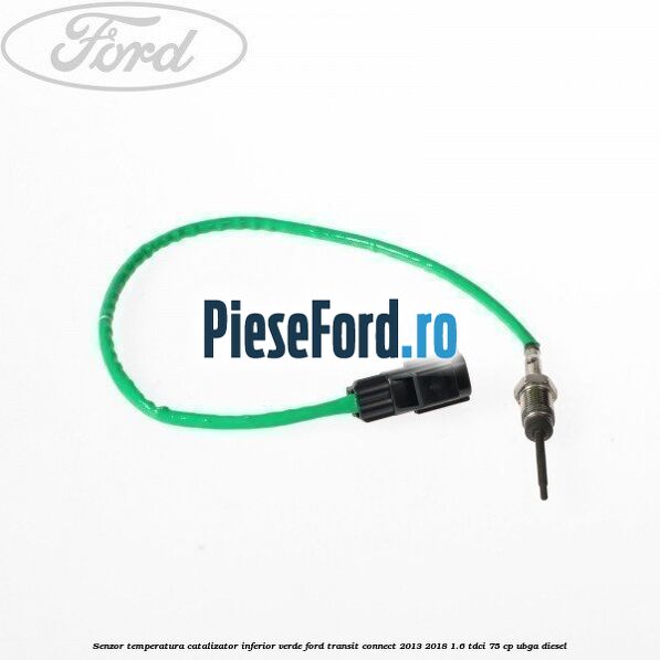 Senzor temperatura catalizator inferior verde Ford Transit Connect 2013-2018 1.6 TDCi 75 cp UBGA diesel