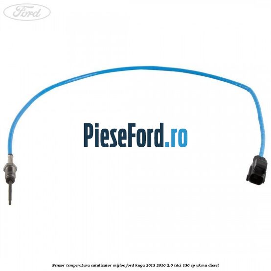 Senzor temperatura catalizator mijloc Ford Kuga 2013-2016 2.0 TDCi 136 cp Senzor temperatura catalizator mijloc Ford Kuga 2013-2016 2.0 TDCi 136 cp UKMA diesel