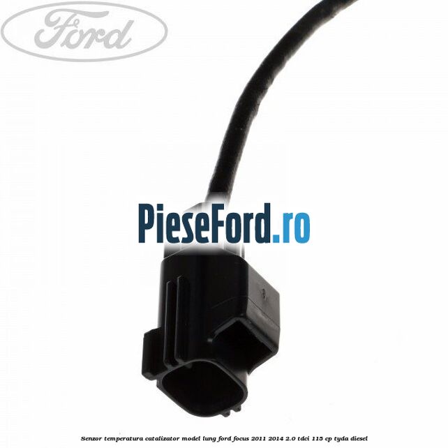 Senzor temperatura catalizator model lung Ford Focus 2011-2014 2.0 TDCi 115 cp Senzor temperatura catalizator model lung Ford Focus 2011-2014 2.0 TDCi 115 cp TYDA diesel