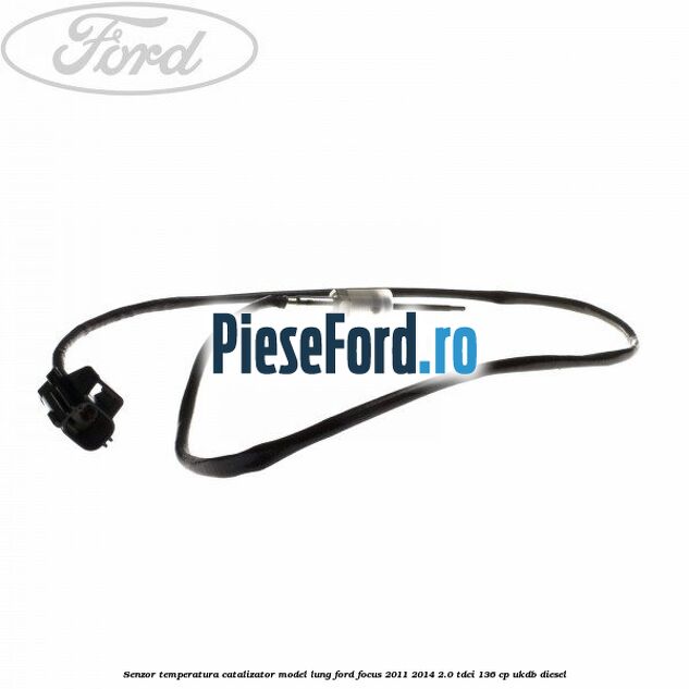 Senzor temperatura catalizator model lung Ford Focus 2011-2014 2.0 TDCi 136 cp UKDB diesel