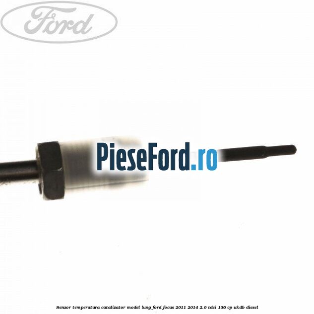 Senzor temperatura catalizator model lung Ford Focus 2011-2014 2.0 TDCi 136 cp UKDB diesel