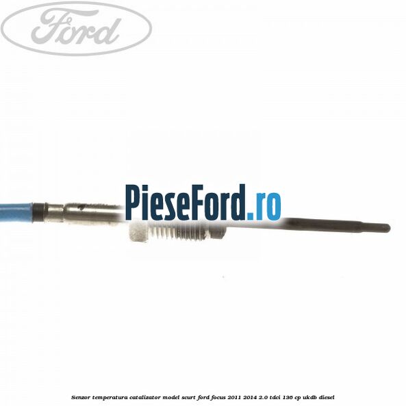 Senzor temperatura catalizator model scurt Ford Focus 2011-2014 2.0 TDCi 136 cp UKDB diesel