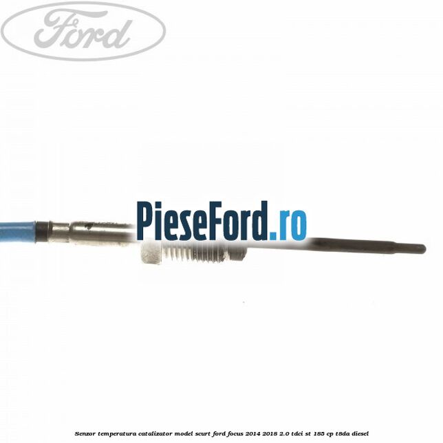 Senzor temperatura catalizator model scurt Ford Focus 2014-2018 2.0 TDCi ST 185 cp T8DA diesel
