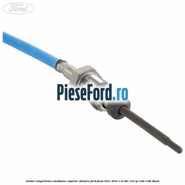Senzor temperatura catalizator superior albastru Ford Focus 2011-2014 1.6 TDCi 115 cp T1DA, T1DB diesel