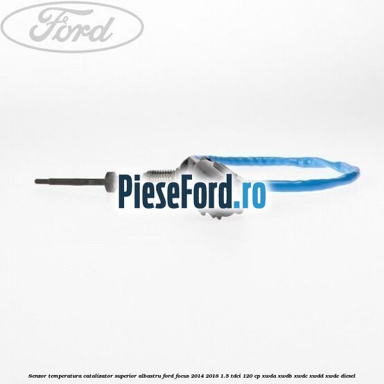Senzor temperatura catalizator superior albastru Ford Focus 2014-2018 1.5 TDCi 120 cp XWDA, XWDB, XWDC, XWDD, XWDE diesel