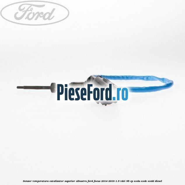 Senzor temperatura catalizator superior albastru Ford Focus 2014-2018 1.5 TDCi 95 cp Senzor temperatura catalizator superior albastru Ford Focus 2014-2018 1.5 TDCi 95 cp XXDA, XXDC, XXDD diesel