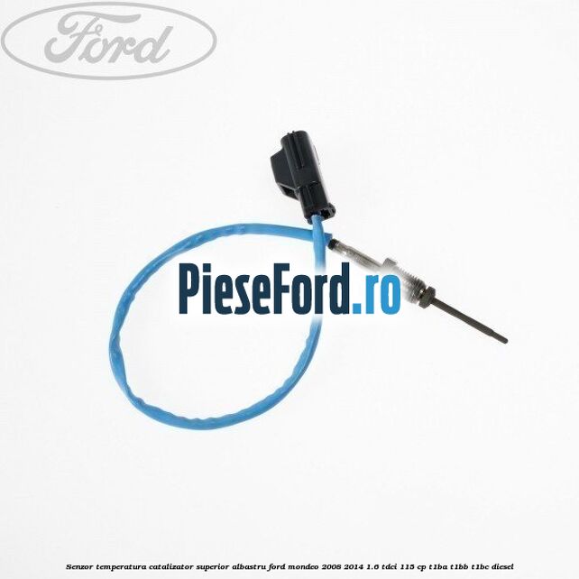 Senzor temperatura catalizator superior albastru Ford Mondeo 2008-2014 1.6 TDCi 115 cp T1BA, T1BB, T1BC diesel