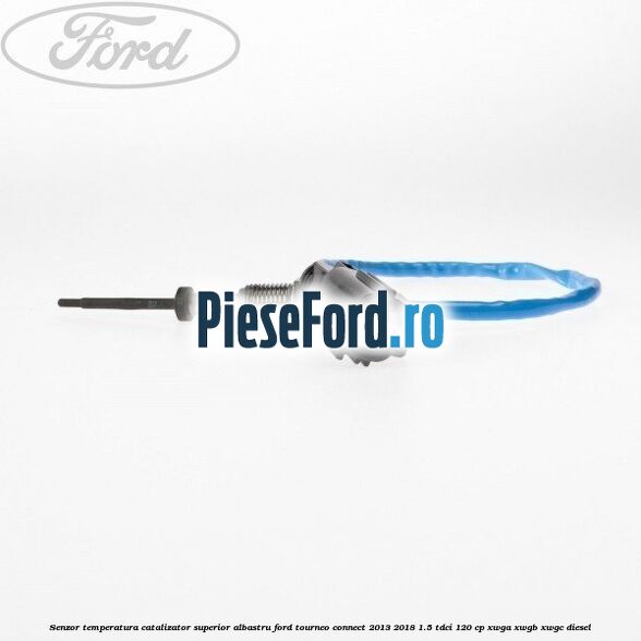 Senzor temperatura catalizator superior albastru Ford Tourneo Connect 2013-2018 1.5 TDCi 120 cp XWGA, XWGB, XWGC diesel