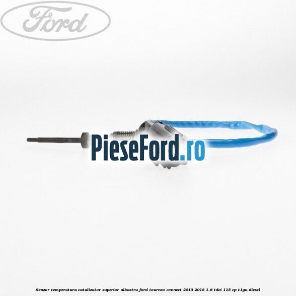 Senzor temperatura catalizator superior albastru Ford Tourneo Connect 2013-2018 1.6 TDCi 115 cp T1GA diesel