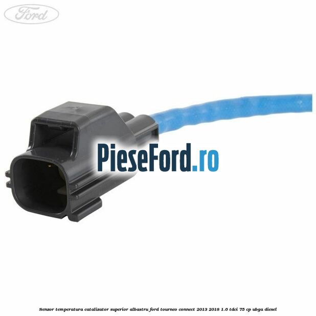 Senzor temperatura catalizator superior albastru Ford Tourneo Connect 2013-2018 1.6 TDCi 75 cp UBGA diesel